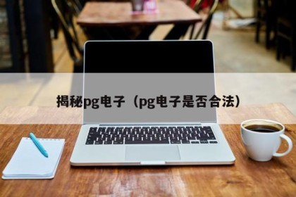 揭秘pg电子（pg电子是否合法）