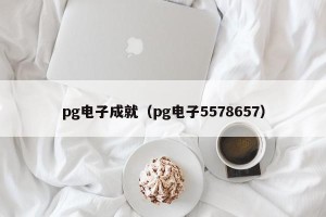 pg电子成就（pg电子5578657）