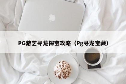 PG游艺寻龙探宝攻略（Pg寻龙宝藏）