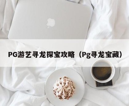 PG游艺寻龙探宝攻略（Pg寻龙宝藏）