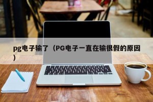 pg电子输了（PG电子一直在输很假的原因）