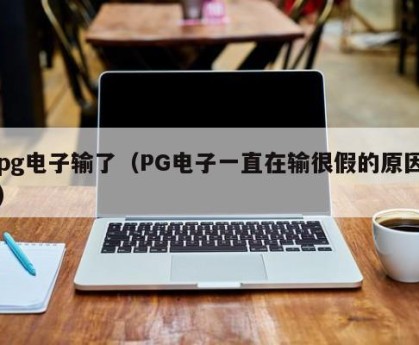 pg电子输了（PG电子一直在输很假的原因）