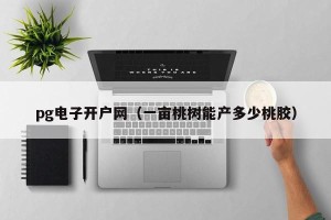 pg电子开户网（一亩桃树能产多少桃胶）