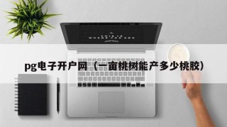 pg电子开户网（一亩桃树能产多少桃胶）