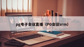 pg电子会议直播（PG会议srm）