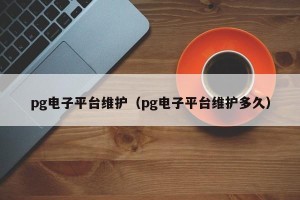 pg电子平台维护（pg电子平台维护多久）