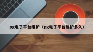 pg电子平台维护（pg电子平台维护多久）