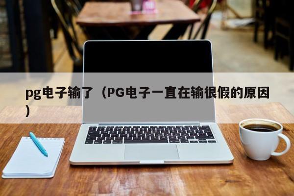 pg电子输了(PG电子一直在输很假的原因)