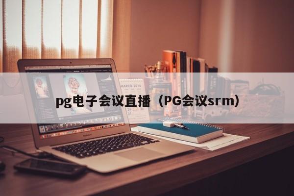 pg电子会议直播(PG会议srm)